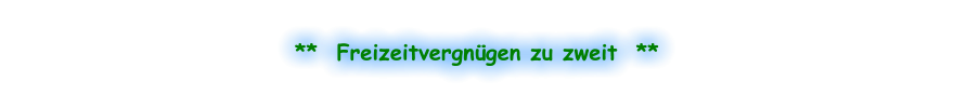 **  Freizeitvergnügen zu zweit  **